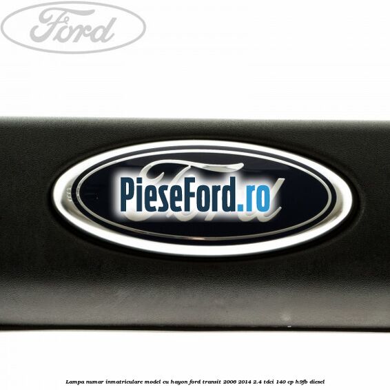 Lampa numar inmatriculare model cu hayon Ford Transit 2006-2014 2.4 TDCi 140 cp Lampa numar inmatriculare model cu hayon Ford Transit 2006-2014 2.4 TDCi 140 cp H9FB diesel
