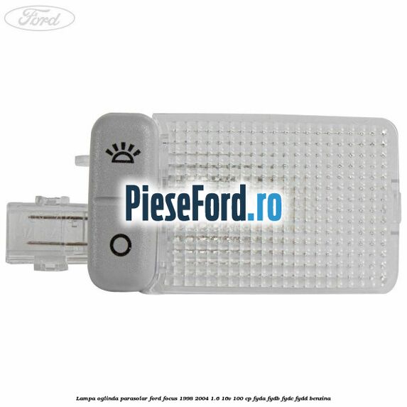 Lampa oglinda parasolar Ford Focus 1998-2004 1.6 16V 100 cp FYDA, FYDB, FYDC, FYDD benzina