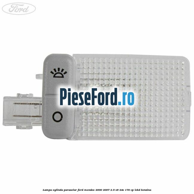 Lampa oglinda parasolar Ford Mondeo 2000-2007 2.5 V6 24V 170 cp Lampa oglinda parasolar Ford Mondeo 2000-2007 2.5 V6 24V 170 cp LCBD benzina