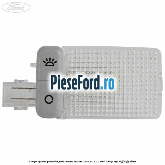 Lampa oglinda parasolar Ford Tourneo Custom 2014-2018 2.2 TDCi 100 cp DRF4, DRFF, DRFG diesel
