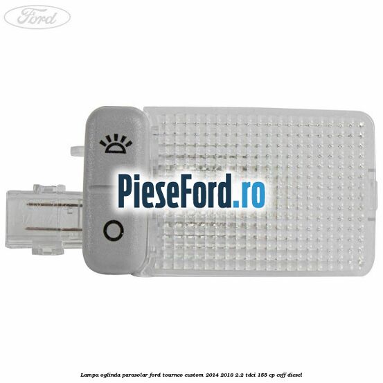 Lampa oglinda parasolar Ford Tourneo Custom 2014-2018 2.2 TDCi 155 cp Lampa oglinda parasolar Ford Tourneo Custom 2014-2018 2.2 TDCi 155 cp CVFF diesel