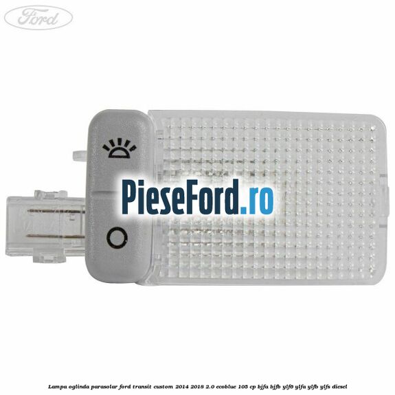 Lampa oglinda parasolar Ford Transit Custom 2014-2018 2.0 EcoBlue 105 cp BJFA, BJFB, YLF6, YLFA, YLFB, YLFS diesel