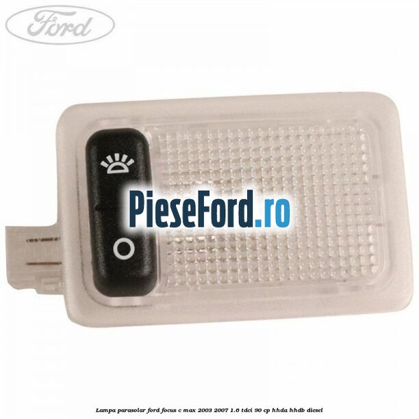 Lampa parasolar Ford Focus C-Max 2003-2007 1.6 TDCi 90 cp HHDA, HHDB diesel