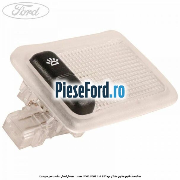 Lampa parasolar Ford Focus C-Max 2003-2007 1.8 125 cp Lampa parasolar Ford Focus C-Max 2003-2007 1.8 125 cp Q7DA, QQDA, QQDB benzina