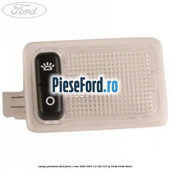 Lampa parasolar Ford Focus C-Max 2003-2007 1.8 TDCi 115 cp KKDA, KKDB diesel