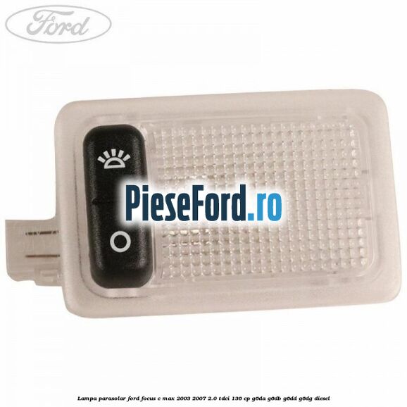 Lampa parasolar Ford Focus C-Max 2003-2007 2.0 TDCi 136 cp G6DA, G6DB, G6DD, G6DG diesel