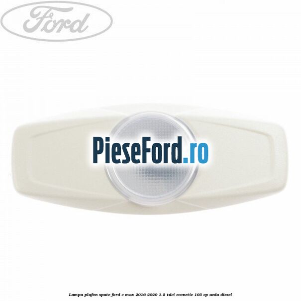 Lampa plafon spate Ford C-Max 2016-2020 1.5 TDCi ECOnetic 105 cp AEDA diesel