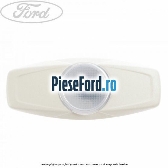 Lampa plafon spate Ford Grand C-Max 2016-2020 1.6 Ti 85 cp XTDA benzina