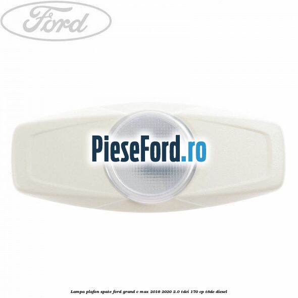 Lampa plafon spate Ford Grand C-Max 2016-2020 2.0 TDCi 170 cp T8DE diesel