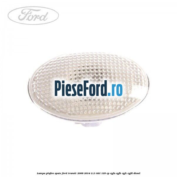 Lampa plafon spate Ford Transit 2006-2014 2.2 TDCi 125 cp CYFA, CYFB, CYFC, CYFD diesel