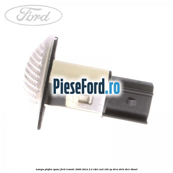 Lampa plafon spate Ford Transit 2006-2014 2.2 TDCi RWD 100 cp DRRA, DRRB, DRRC diesel