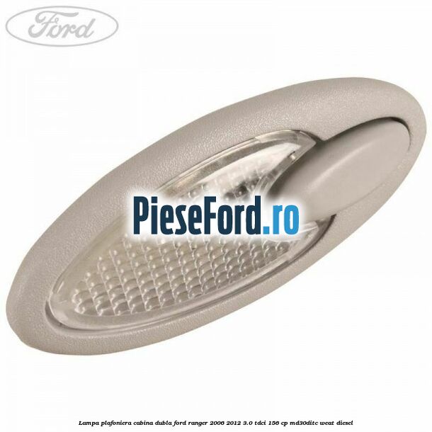 Lampa plafoniera cabina dubla Ford Ranger 2006-2012 3.0 TDCi 156 cp MD30DITC, WEAT diesel