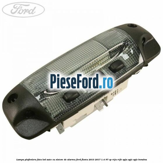 Lampa plafoniera fata led auto cu sistem de alarma Ford Fiesta 2013-2017 1.4 97 cp RTJA, RTJB, SPJA, SPJC, SPJE benzina