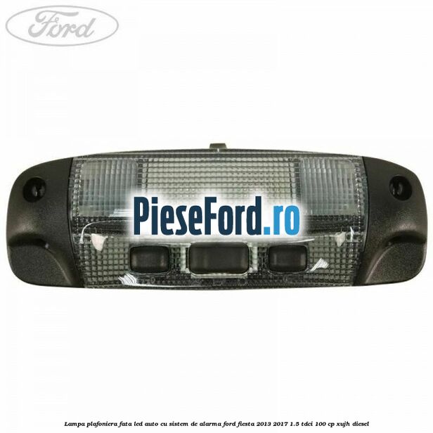 Lampa plafoniera fata led auto cu sistem de alarma Ford Fiesta 2013-2017 1.5 TDCi 100 cp XUJH diesel