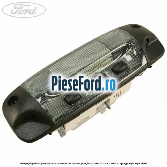 Lampa plafoniera fata led auto cu sistem de alarma Ford Fiesta 2013-2017 1.5 TDCi 75 cp UGJC, XUJA, XUJB diesel