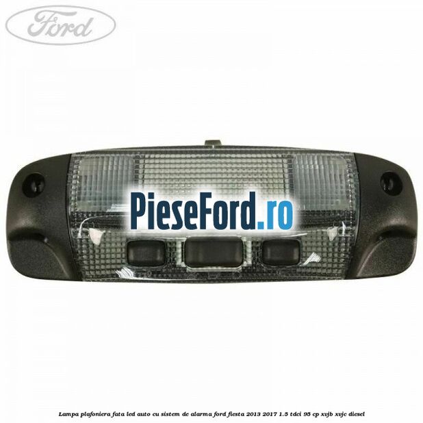 Lampa plafoniera fata led auto cu sistem de alarma Ford Fiesta 2013-2017 1.5 TDCi 95 cp XVJB, XVJC diesel