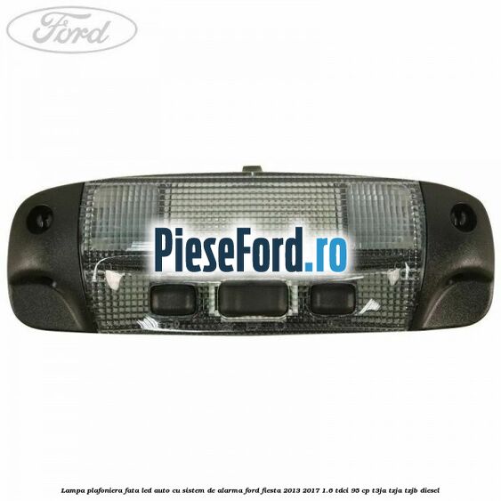 Lampa plafoniera fata led auto cu sistem de alarma Ford Fiesta 2013-2017 1.6 TDCi 95 cp Lampa plafoniera fata led auto cu sistem de alarma Ford Fiesta 2013-2017 1.6 TDCi 95 cp T3JA, TZJA, TZJB diesel