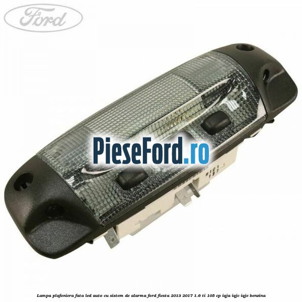 Lampa plafoniera fata led auto cu sistem de alarma Ford Fiesta 2013-2017 1.6 Ti 105 cp IQJA, IQJC, IQJE benzina