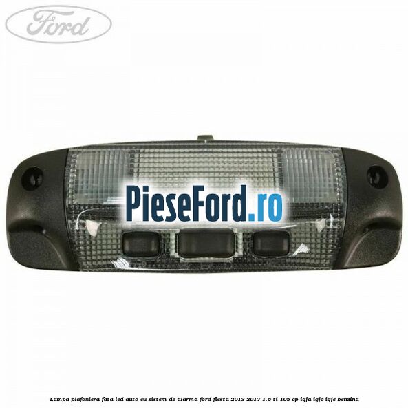 Lampa plafoniera fata led auto cu sistem de alarma Ford Fiesta 2013-2017 1.6 Ti 105 cp IQJA, IQJC, IQJE benzina