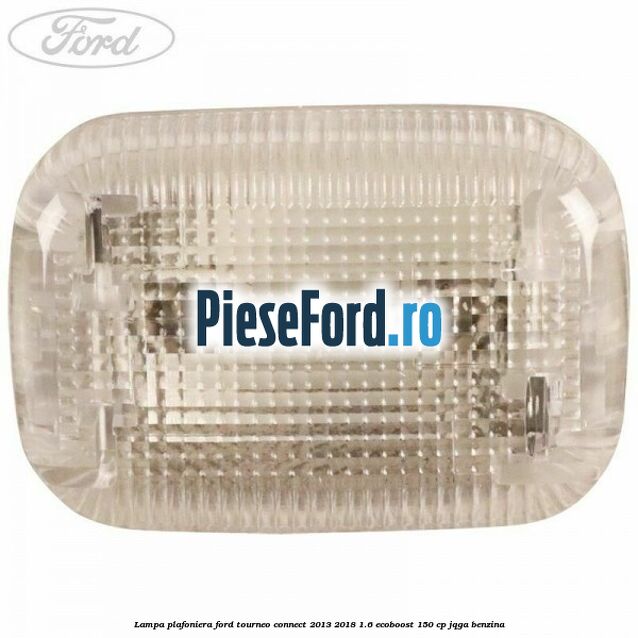 Lampa plafoniera Ford Tourneo Connect 2013-2018 1.6 EcoBoost 150 cp JQGA benzina