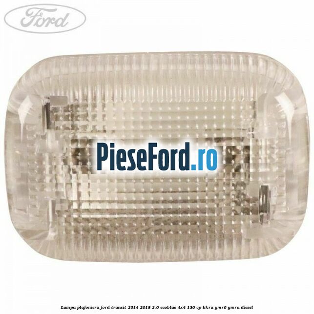 Lampa plafoniera Ford Transit 2014-2018 2.0 EcoBlue 4x4 130 cp Lampa plafoniera Ford Transit 2014-2018 2.0 EcoBlue 4x4 130 cp BKRA, YMR6, YMRA diesel