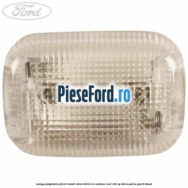 Lampa plafoniera Ford Transit 2014-2018 2.0 EcoBlue RWD 130 cp BKRA, YMHA, YMR6 diesel