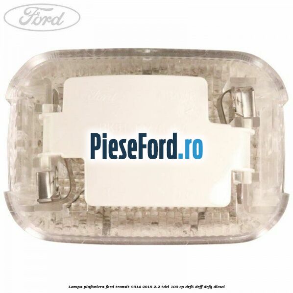 Lampa plafoniera Ford Transit 2014-2018 2.2 TDCi 100 cp DRF5, DRFF, DRFG diesel