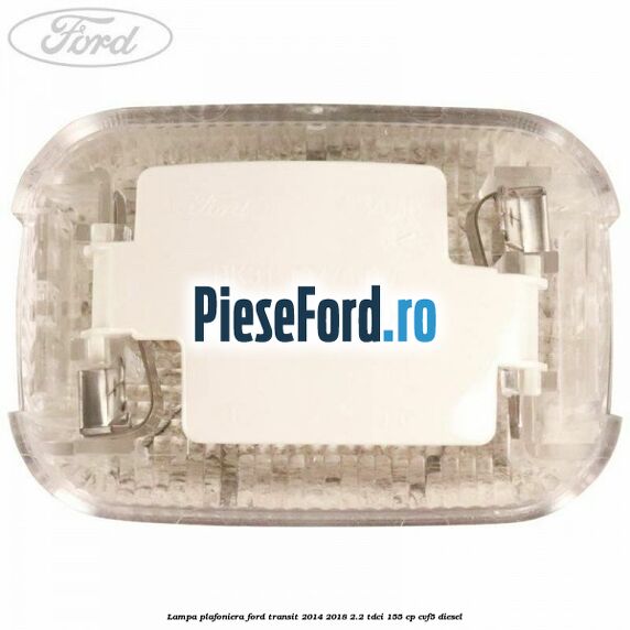 Lampa plafoniera Ford Transit 2014-2018 2.2 TDCi 155 cp CVF5 diesel