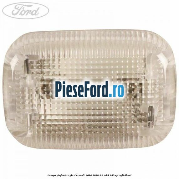 Lampa plafoniera Ford Transit 2014-2018 2.2 TDCi 155 cp CVF5 diesel