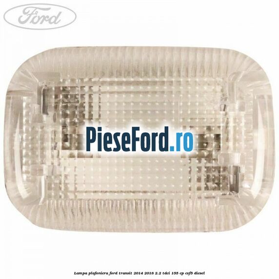 Lampa plafoniera Ford Transit 2014-2018 2.2 TDCi 155 cp CVF5 diesel