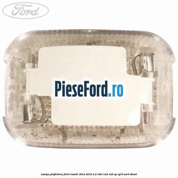 Lampa plafoniera Ford Transit 2014-2018 2.2 TDCi RWD 125 cp CYR5, USR6 diesel