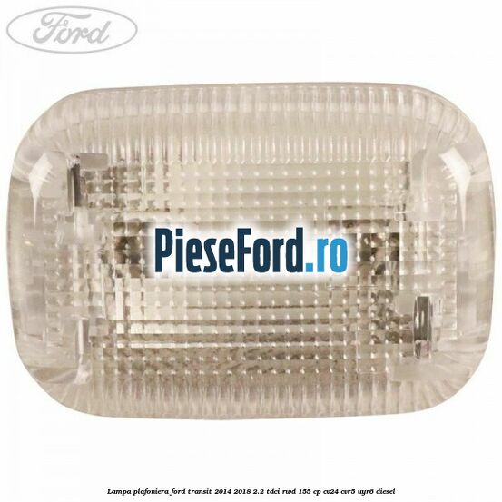 Lampa plafoniera Ford Transit 2014-2018 2.2 TDCi RWD 155 cp CV24, CVR5, UYR6 diesel