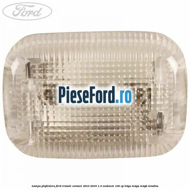Lampa plafoniera Ford Transit Connect 2013-2018 1.0 EcoBoost 100 cp B3GA, M2GA, M2GB benzina