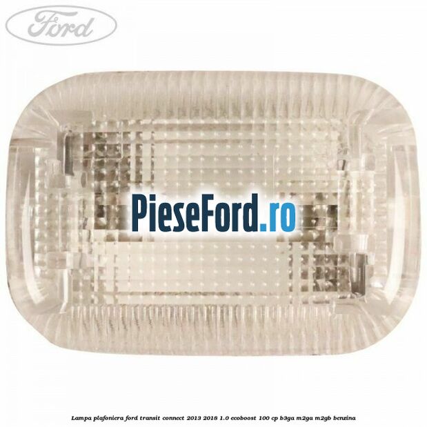 Lampa plafoniera Ford Transit Connect 2013-2018 1.0 EcoBoost 100 cp B3GA, M2GA, M2GB benzina