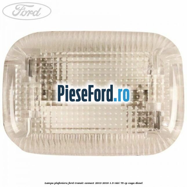 Lampa plafoniera Ford Transit Connect 2013-2018 1.5 TDCi 75 cp XUGA diesel