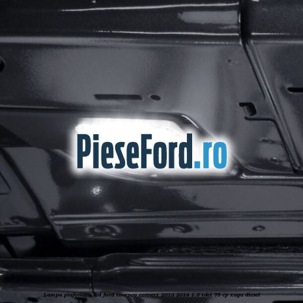 Lampa plafoniera LED Ford Tourneo Connect 2013-2018 1.5 TDCi 75 cp XUGA diesel
