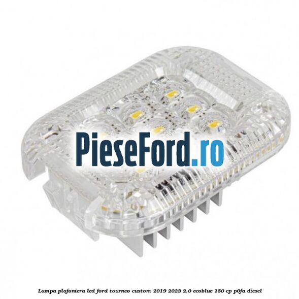 Lampa plafoniera LED Ford Tourneo Custom 2019-2023 2.0 EcoBlue 150 cp Lampa plafoniera LED Ford Tourneo Custom 2019-2023 2.0 EcoBlue 150 cp P0FA diesel