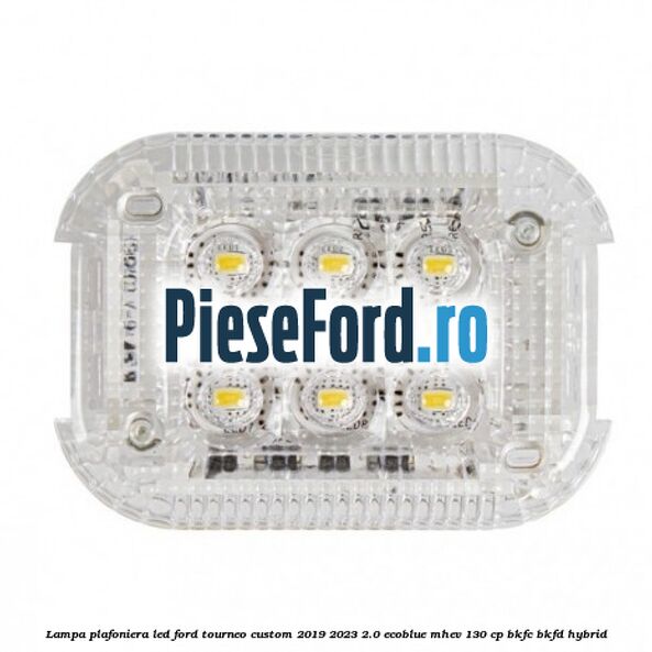 Lampa plafoniera LED Ford Tourneo Custom 2019-2023 2.0 EcoBlue mHEV 130 cp Lampa plafoniera LED Ford Tourneo Custom 2019-2023 2.0 EcoBlue mHEV 130 cp BKFC, BKFD Hybrid