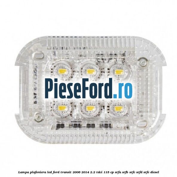 Lampa plafoniera LED Ford Transit 2006-2014 2.2 TDCi 115 cp Lampa plafoniera LED Ford Transit 2006-2014 2.2 TDCi 115 cp SRFA, SRFB, SRFC, SRFD, SRFE diesel