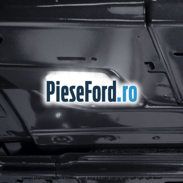 Lampa plafoniera LED Ford Transit 2006-2014 2.2 TDCi 125 cp CYFA, CYFB, CYFC, CYFD diesel