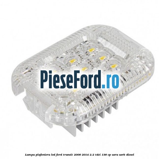 Lampa plafoniera LED Ford Transit 2006-2014 2.2 TDCi 136 cp USRA, USRB diesel