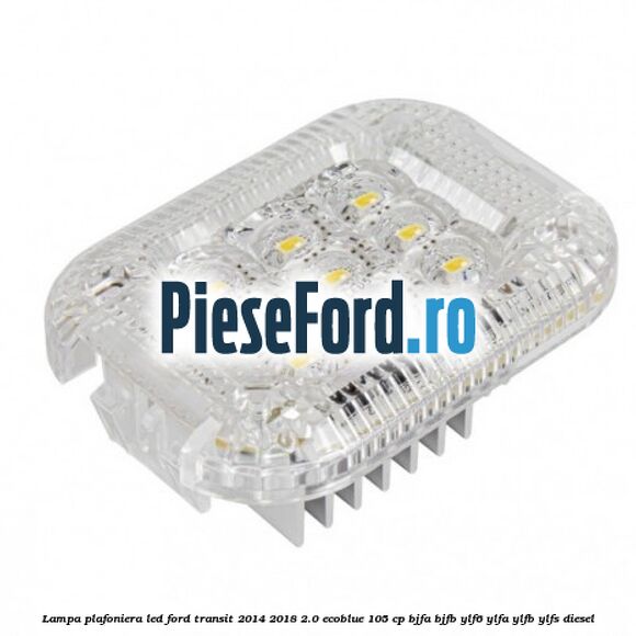Lampa plafoniera LED Ford Transit 2014-2018 2.0 EcoBlue 105 cp BJFA, BJFB, YLF6, YLFA, YLFB, YLFS diesel