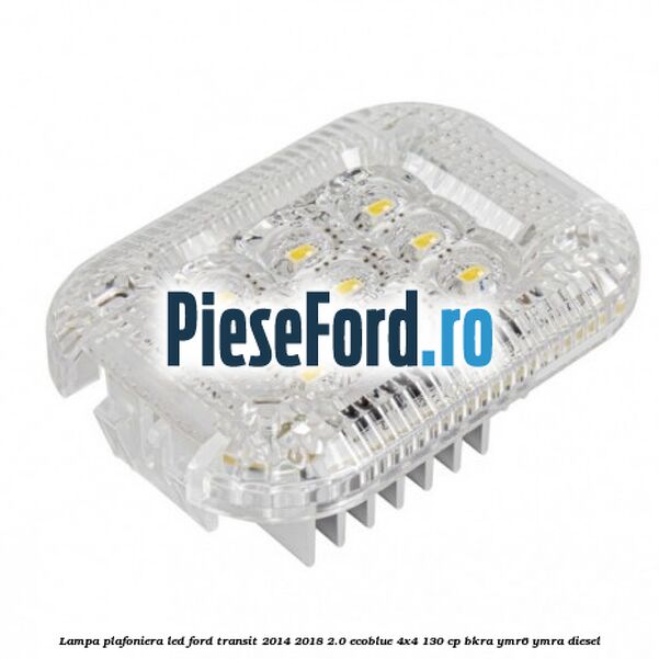 Lampa plafoniera LED Ford Transit 2014-2018 2.0 EcoBlue 4x4 130 cp BKRA, YMR6, YMRA diesel
