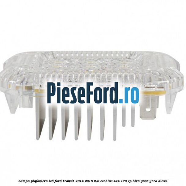 Lampa plafoniera LED Ford Transit 2014-2018 2.0 EcoBlue 4x4 170 cp BLRA, YNR6, YNRA diesel