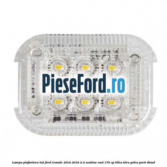 Lampa plafoniera LED Ford Transit 2014-2018 2.0 EcoBlue RWD 170 cp BLHA, BLRA, YNHA, YNR6 diesel