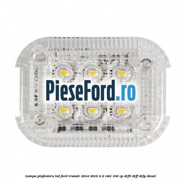 Lampa plafoniera LED Ford Transit 2014-2018 2.2 TDCi 100 cp DRF5, DRFF, DRFG diesel