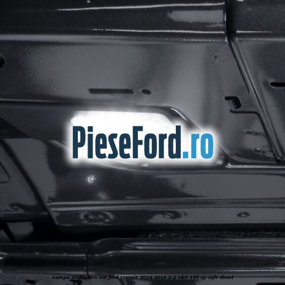 Lampa plafoniera LED Ford Transit 2014-2018 2.2 TDCi 155 cp CVF5 diesel