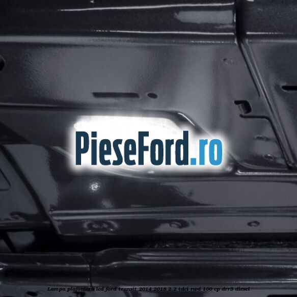 Lampa plafoniera LED Ford Transit 2014-2018 2.2 TDCi RWD 100 cp DRR5 diesel