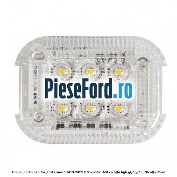 Lampa plafoniera LED Ford Transit 2019-2023 2.0 EcoBlue 105 cp BJFA, BJFB, YLF6, YLFA, YLFB, YLFS diesel