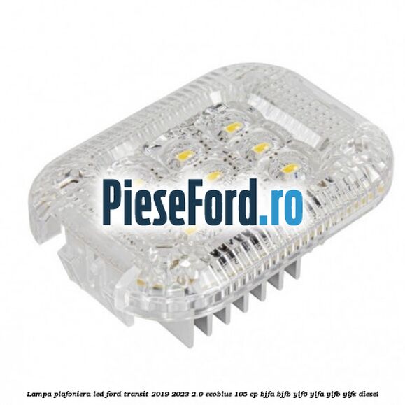 Lampa plafoniera LED Ford Transit 2019-2023 2.0 EcoBlue 105 cp BJFA, BJFB, YLF6, YLFA, YLFB, YLFS diesel